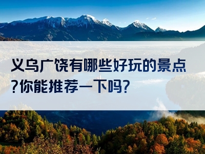 义乌广饶有哪些好玩的景点？你能推荐一下吗？