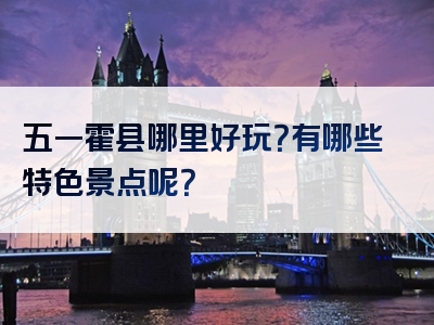 五一霍县哪里好玩？有哪些特色景点呢？