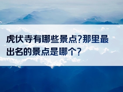 虎伏寺有哪些景点？那里最出名的景点是哪个？