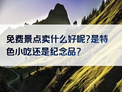免费景点卖什么好呢？是特色小吃还是纪念品？