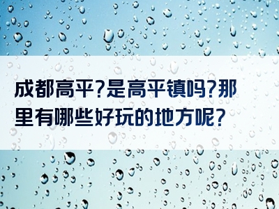 成都高平？是高平镇吗？那里有哪些好玩的地方呢？