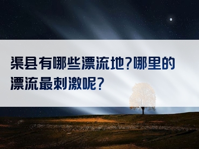 渠县有哪些漂流地？哪里的漂流最刺激呢？