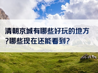 清朝京城有哪些好玩的地方？哪些现在还能看到？