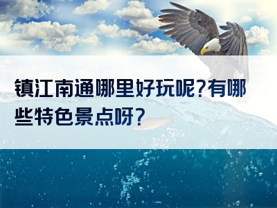 镇江南通哪里好玩呢？有哪些特色景点呀？
