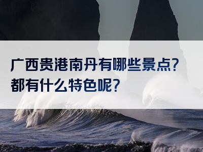 广西贵港南丹有哪些景点？都有什么特色呢？
