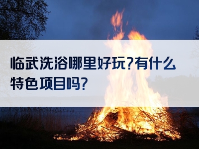 临武洗浴哪里好玩？有什么特色项目吗？