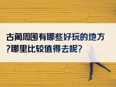 古蔺周围有哪些好玩的地方？哪里比较值得去呢？