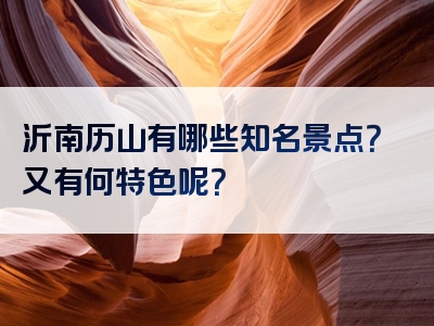 沂南历山有哪些知名景点？又有何特色呢？