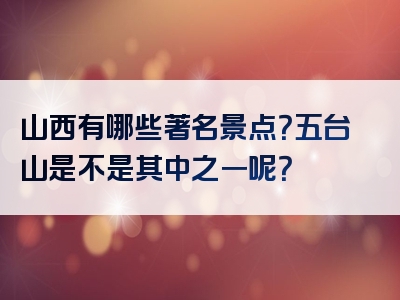 山西有哪些著名景点？五台山是不是其中之一呢？