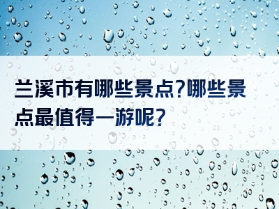 兰溪市有哪些景点？哪些景点最值得一游呢？