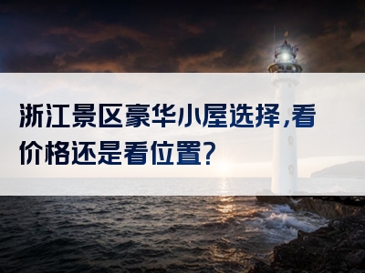 浙江景区豪华小屋选择，看价格还是看位置？