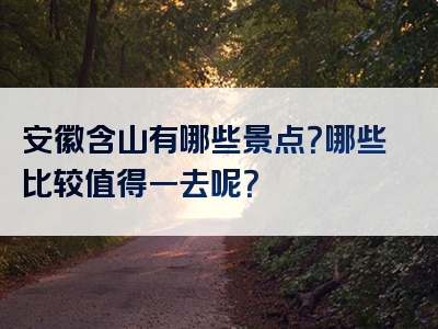 安徽含山有哪些景点？哪些比较值得一去呢？