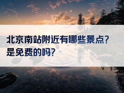 北京南站附近有哪些景点？是免费的吗？
