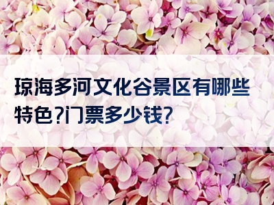 琼海多河文化谷景区有哪些特色？门票多少钱？
