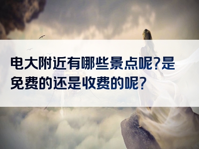 电大附近有哪些景点呢？是免费的还是收费的呢？