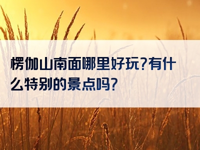 楞伽山南面哪里好玩？有什么特别的景点吗？