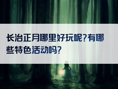 长治正月哪里好玩呢？有哪些特色活动吗？