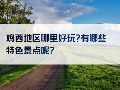 鸡西地区哪里好玩？有哪些特色景点呢？