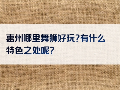 惠州哪里舞狮好玩？有什么特色之处呢？
