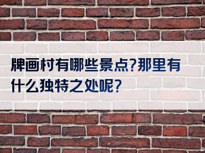 牌画村有哪些景点？那里有什么独特之处呢？