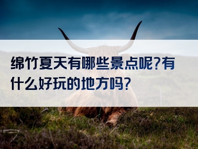 绵竹夏天有哪些景点呢？有什么好玩的地方吗？