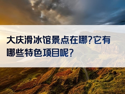 大庆滑冰馆景点在哪？它有哪些特色项目呢？