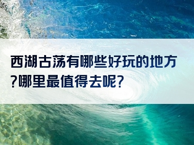西湖古荡有哪些好玩的地方？哪里最值得去呢？