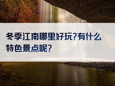 冬季江南哪里好玩？有什么特色景点呢？