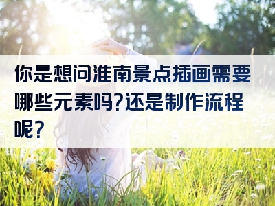 你是想问淮南景点插画需要哪些元素吗？还是制作流程呢？