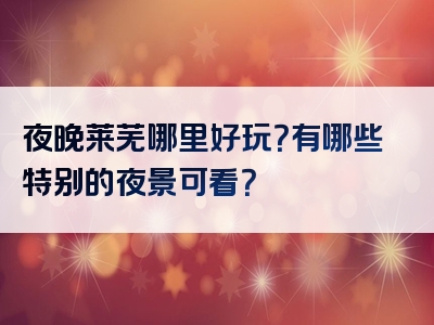 夜晚莱芜哪里好玩？有哪些特别的夜景可看？