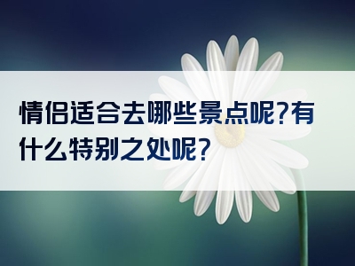 情侣适合去哪些景点呢？有什么特别之处呢？