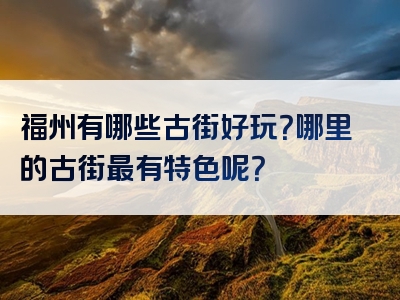 福州有哪些古街好玩？哪里的古街最有特色呢？