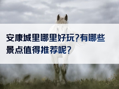 安康城里哪里好玩？有哪些景点值得推荐呢？