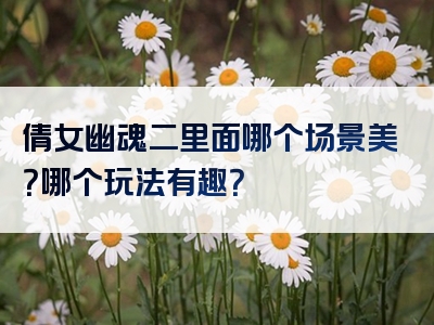 倩女幽魂二里面哪个场景美？哪个玩法有趣？