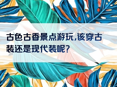 古色古香景点游玩，该穿古装还是现代装呢？