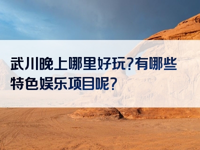武川晚上哪里好玩？有哪些特色娱乐项目呢？
