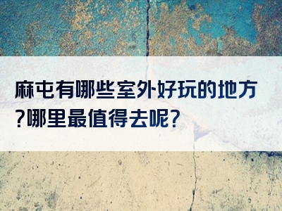 麻屯有哪些室外好玩的地方？哪里最值得去呢？