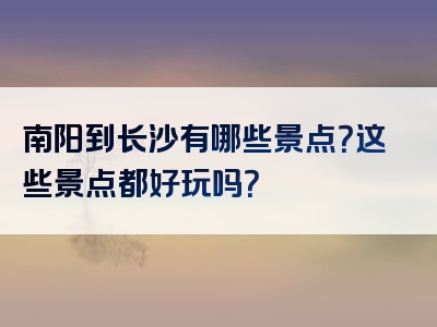 南阳到长沙有哪些景点？这些景点都好玩吗？