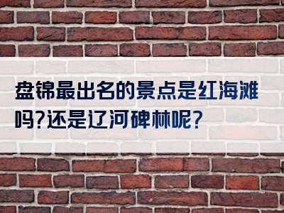 盘锦最出名的景点是红海滩吗？还是辽河碑林呢？