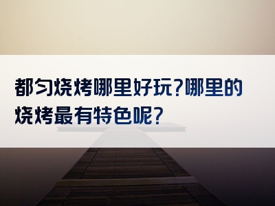 都匀烧烤哪里好玩？哪里的烧烤最有特色呢？