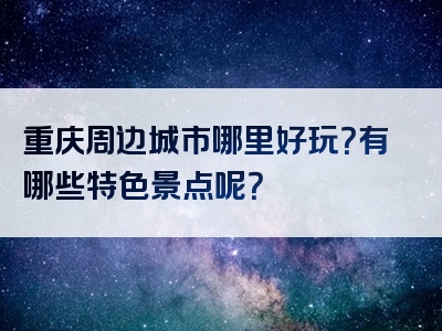 重庆周边城市哪里好玩？有哪些特色景点呢？