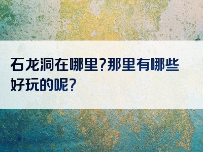 石龙洞在哪里？那里有哪些好玩的呢？