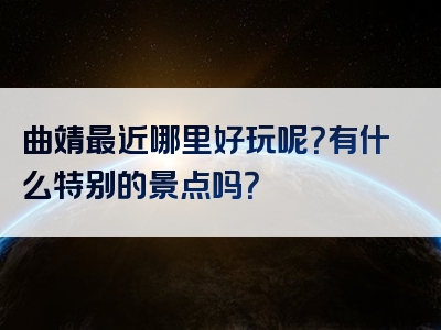 曲靖最近哪里好玩呢？有什么特别的景点吗？