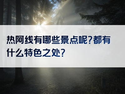热阿线有哪些景点呢？都有什么特色之处？