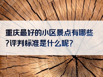重庆最好的小区景点有哪些？评判标准是什么呢？