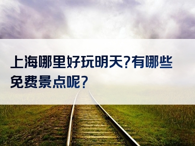 上海哪里好玩明天？有哪些免费景点呢？