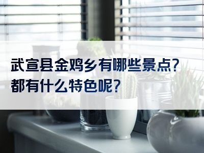 武宣县金鸡乡有哪些景点？都有什么特色呢？