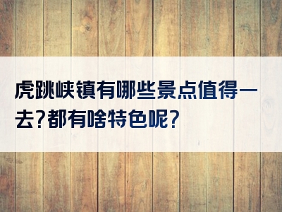 虎跳峡镇有哪些景点值得一去？都有啥特色呢？