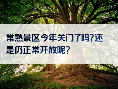常熟景区今年关门了吗？还是仍正常开放呢？