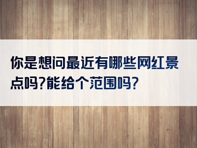 你是想问最近有哪些网红景点吗？能给个范围吗？